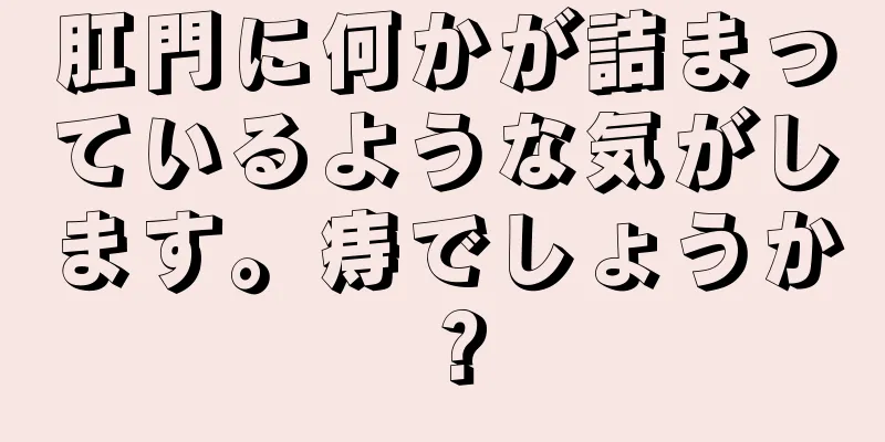 肛門に何かが詰まっているような気がします。痔でしょうか？