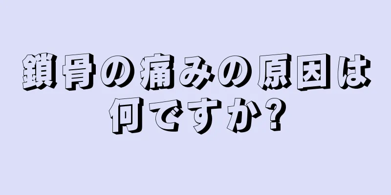 鎖骨の痛みの原因は何ですか?