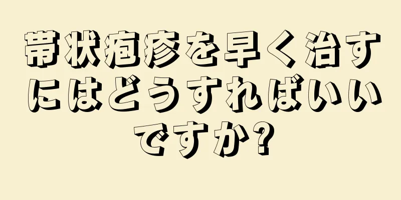 帯状疱疹を早く治すにはどうすればいいですか?