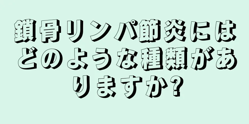 鎖骨リンパ節炎にはどのような種類がありますか?