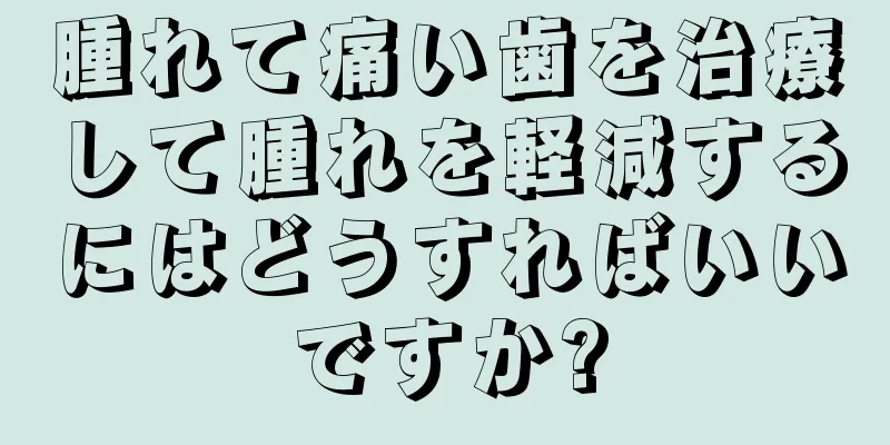 腫れて痛い歯を治療して腫れを軽減するにはどうすればいいですか?