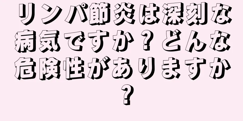 リンパ節炎は深刻な病気ですか？どんな危険性がありますか？