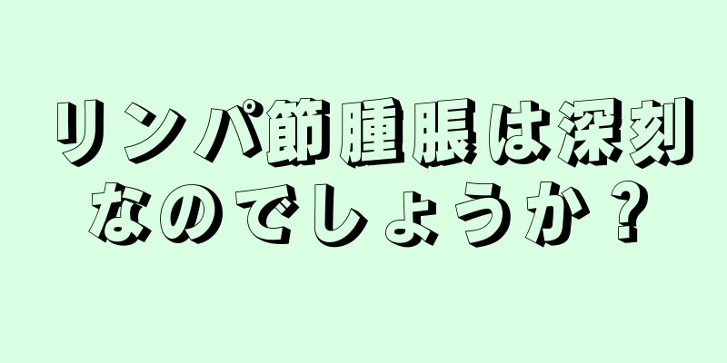 リンパ節腫脹は深刻なのでしょうか？