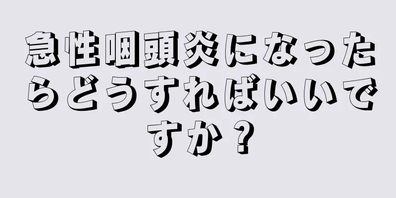 急性咽頭炎になったらどうすればいいですか？