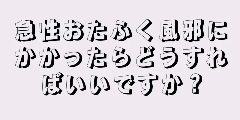 急性おたふく風邪にかかったらどうすればいいですか？