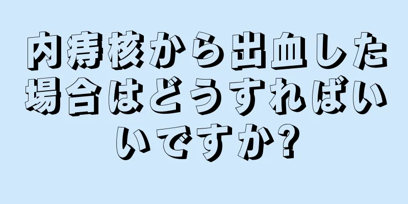 内痔核から出血した場合はどうすればいいですか?