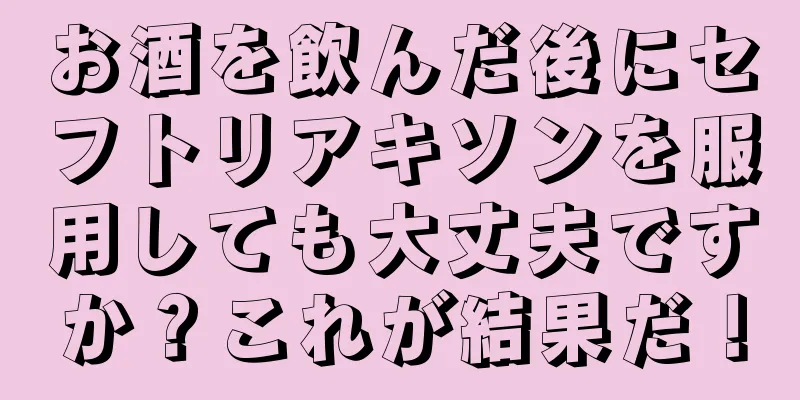 お酒を飲んだ後にセフトリアキソンを服用しても大丈夫ですか？これが結果だ！