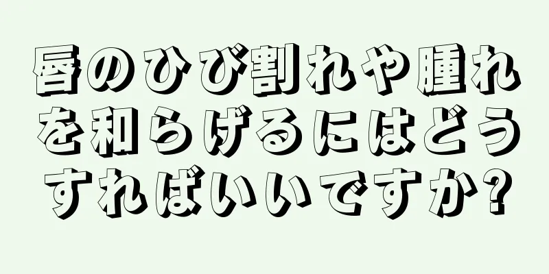 唇のひび割れや腫れを和らげるにはどうすればいいですか?