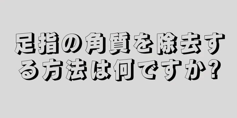 足指の角質を除去する方法は何ですか?