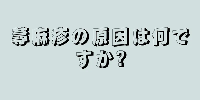 蕁麻疹の原因は何ですか?