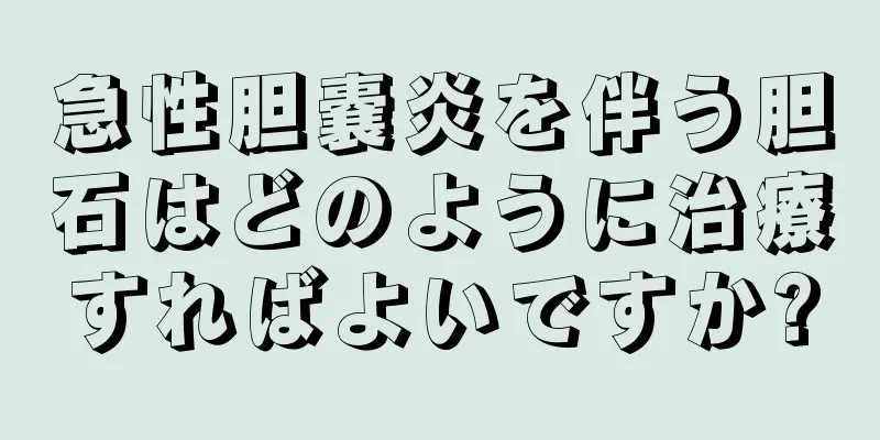 急性胆嚢炎を伴う胆石はどのように治療すればよいですか?