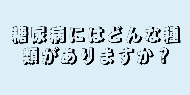 糖尿病にはどんな種類がありますか？