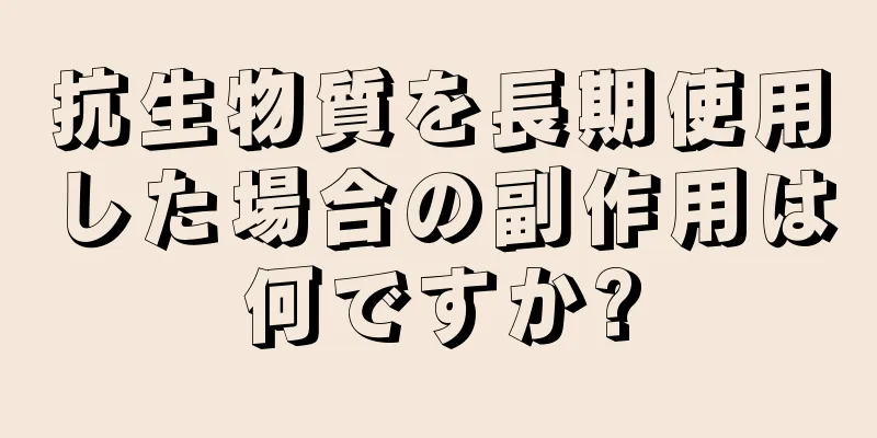 抗生物質を長期使用した場合の副作用は何ですか?