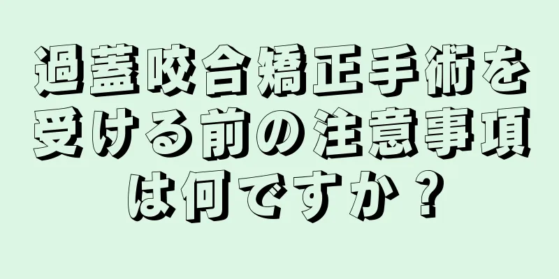 過蓋咬合矯正手術を受ける前の注意事項は何ですか？