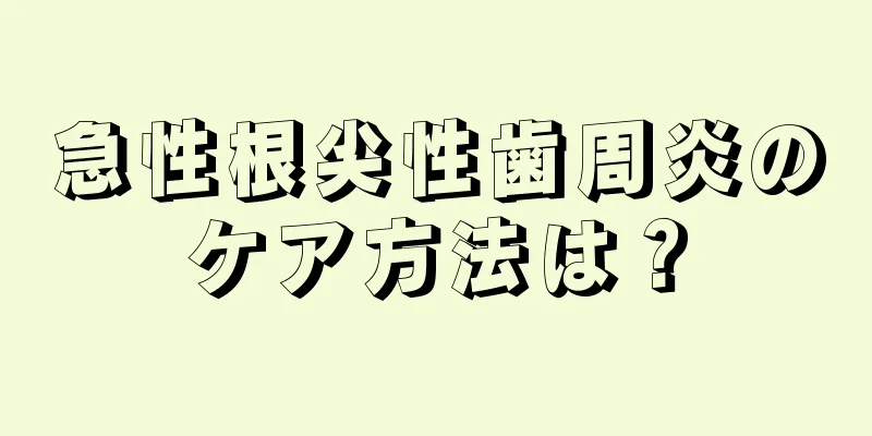 急性根尖性歯周炎のケア方法は？