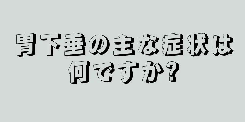 胃下垂の主な症状は何ですか?