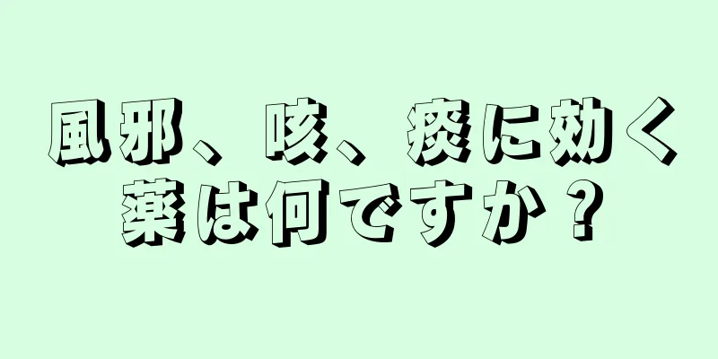 風邪、咳、痰に効く薬は何ですか？