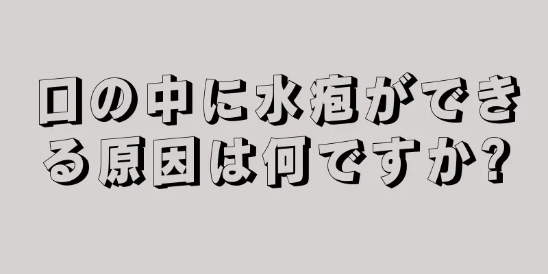 口の中に水疱ができる原因は何ですか?