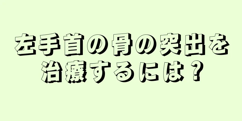 左手首の骨の突出を治療するには？