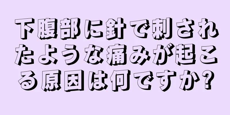 下腹部に針で刺されたような痛みが起こる原因は何ですか?