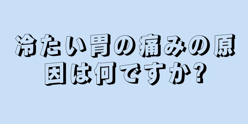 冷たい胃の痛みの原因は何ですか?