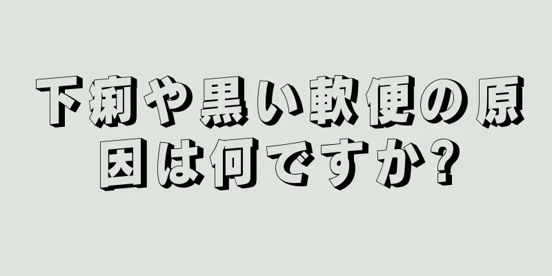 下痢や黒い軟便の原因は何ですか?