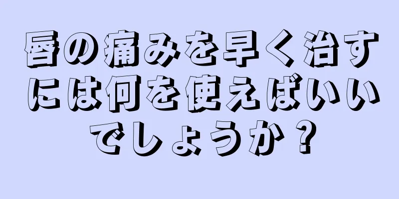 唇の痛みを早く治すには何を使えばいいでしょうか？