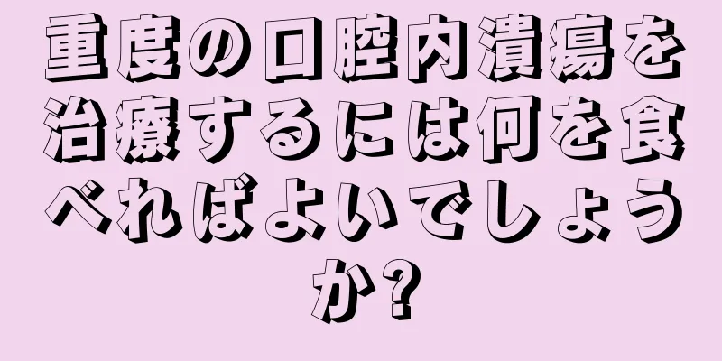 重度の口腔内潰瘍を治療するには何を食べればよいでしょうか?