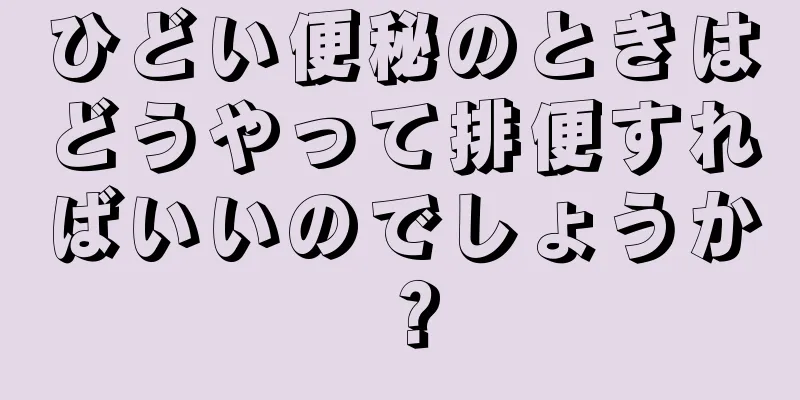 ひどい便秘のときはどうやって排便すればいいのでしょうか？