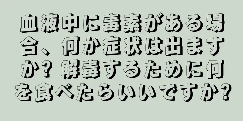 血液中に毒素がある場合、何か症状は出ますか? 解毒するために何を食べたらいいですか?