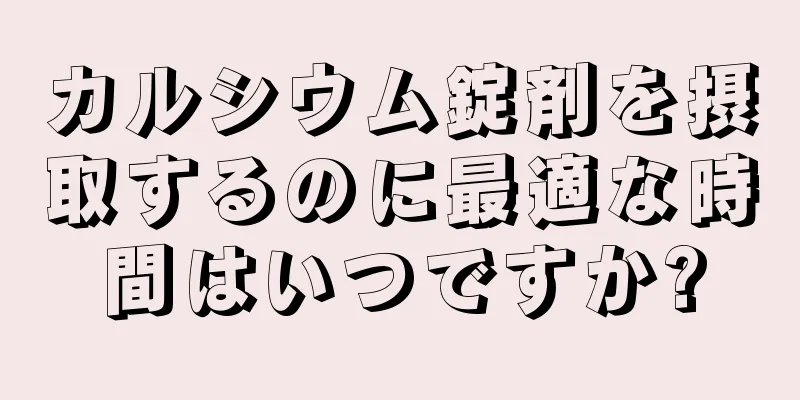 カルシウム錠剤を摂取するのに最適な時間はいつですか?