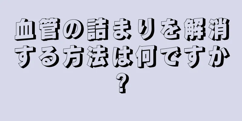 血管の詰まりを解消する方法は何ですか?