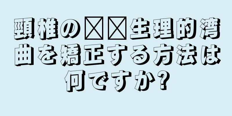 頸椎の​​生理的湾曲を矯正する方法は何ですか?