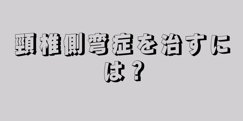 頸椎側弯症を治すには？