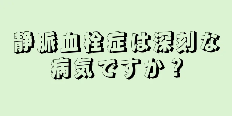 静脈血栓症は深刻な病気ですか？