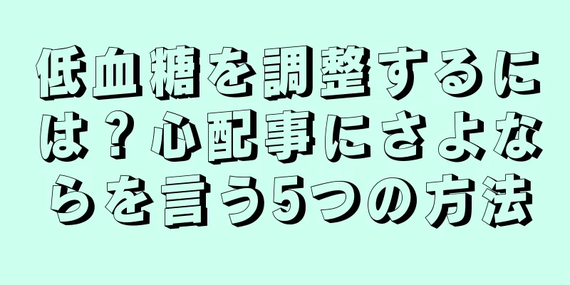 低血糖を調整するには？心配事にさよならを言う5つの方法