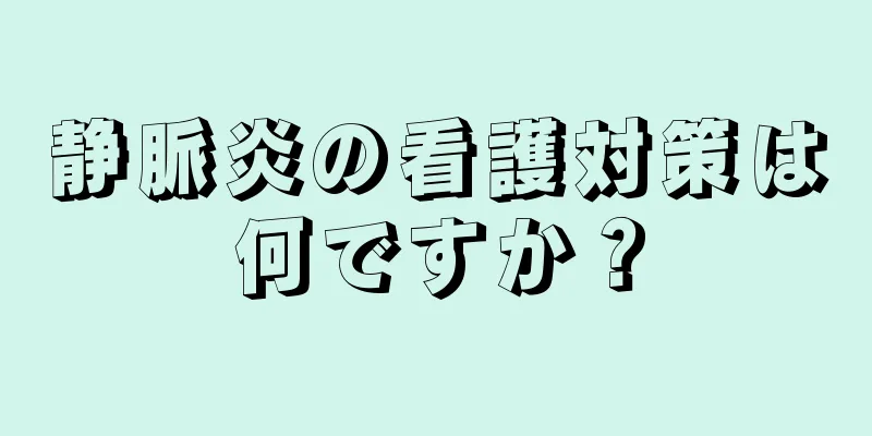 静脈炎の看護対策は何ですか？