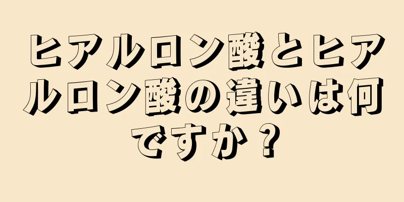 ヒアルロン酸とヒアルロン酸の違いは何ですか？