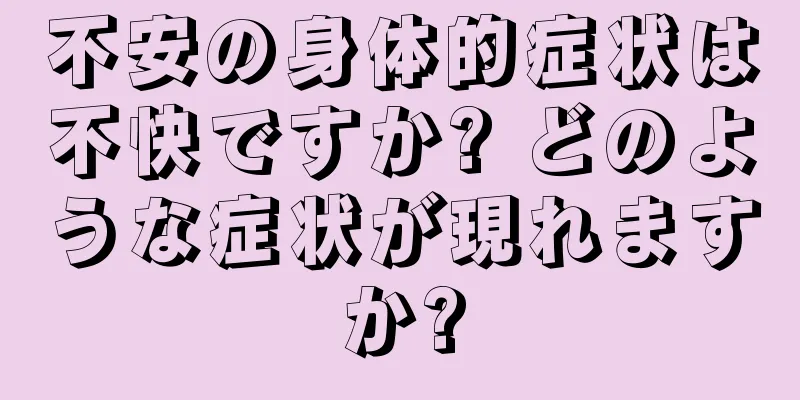 不安の身体的症状は不快ですか? どのような症状が現れますか?