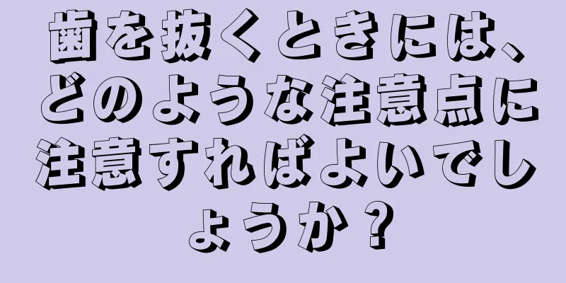 歯を抜くときには、どのような注意点に注意すればよいでしょうか？