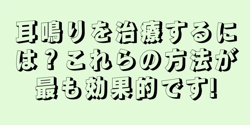 耳鳴りを治療するには？これらの方法が最も効果的です!