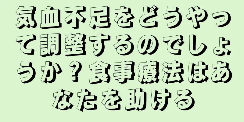 気血不足をどうやって調整するのでしょうか？食事療法はあなたを助ける