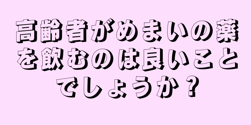 高齢者がめまいの薬を飲むのは良いことでしょうか？