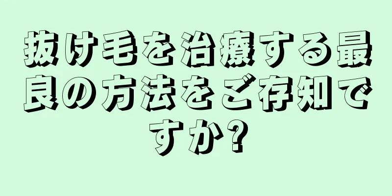 抜け毛を治療する最良の方法をご存知ですか?