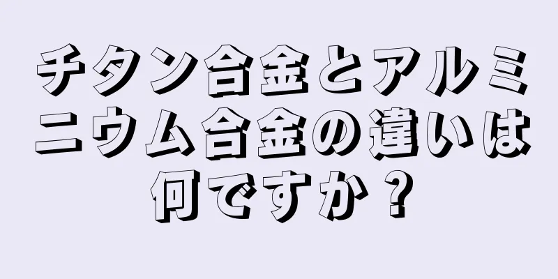 チタン合金とアルミニウム合金の違いは何ですか？