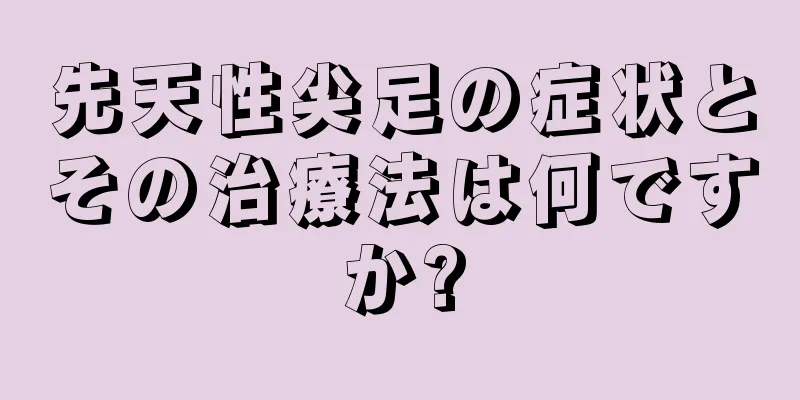 先天性尖足の症状とその治療法は何ですか?