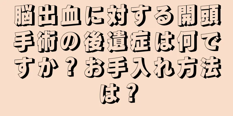 脳出血に対する開頭手術の後遺症は何ですか？お手入れ方法は？