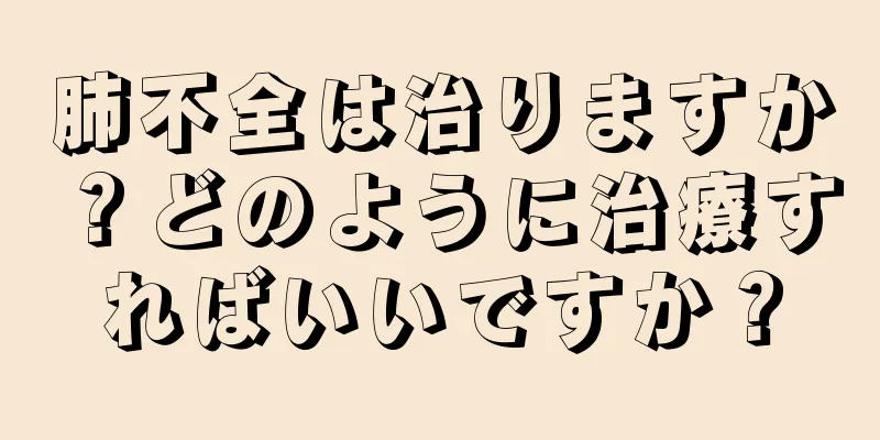 肺不全は治りますか？どのように治療すればいいですか？