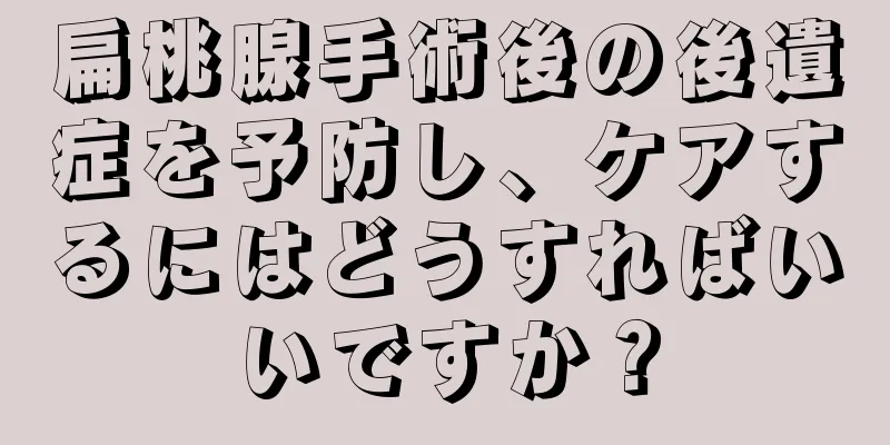 扁桃腺手術後の後遺症を予防し、ケアするにはどうすればいいですか？