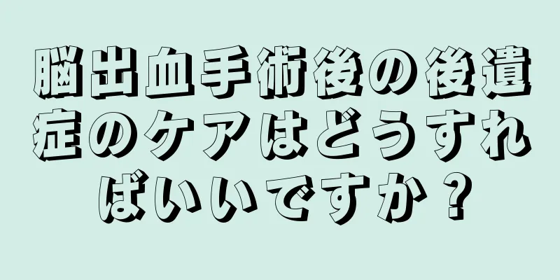 脳出血手術後の後遺症のケアはどうすればいいですか？